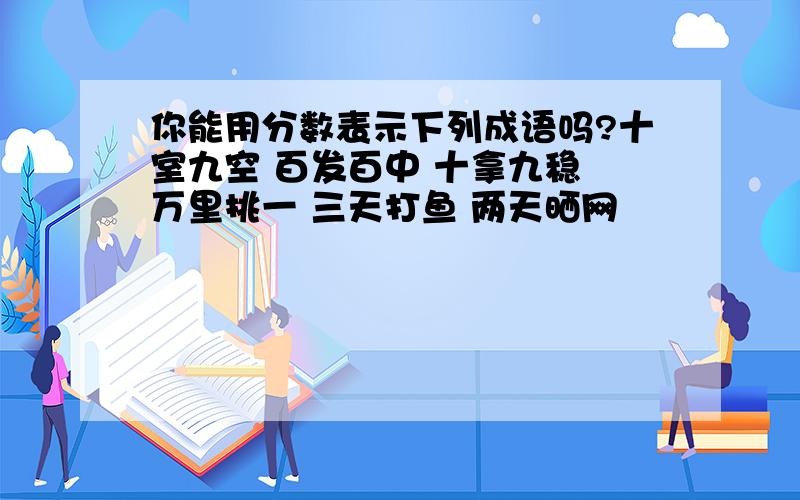 你能用分数表示下列成语吗?十室九空 百发百中 十拿九稳 万里挑一 三天打鱼 两天晒网