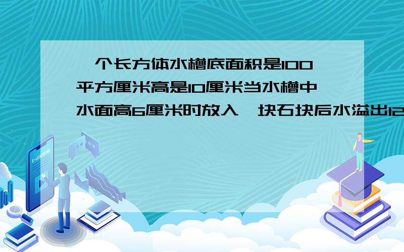 一个长方体水槽底面积是100平方厘米高是10厘米当水槽中水面高6厘米时放入一块石块后水溢出120毫升求放入石块的体积是多