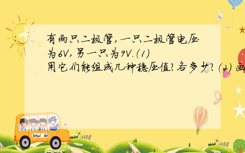 有两只二极管,一只二极管电压为6V,另一只为9V.（1）用它们能组成几种稳压值?各多少?（2） 画出组合后的电路?发图