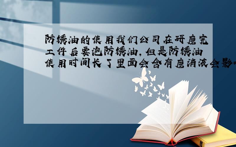 防锈油的使用我们公司在研磨完工件后要泡防锈油,但是防锈油使用时间长了里面会含有磨消液会影响防锈效果,请问各位防锈油有没有