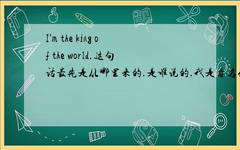 I'm the king of the world.这句话最先是从哪里来的.是谁说的.我是看名侦探柯南偶然看到的