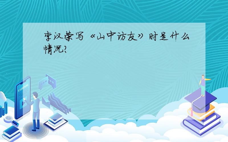 李汉荣写《山中访友》时是什么情况?