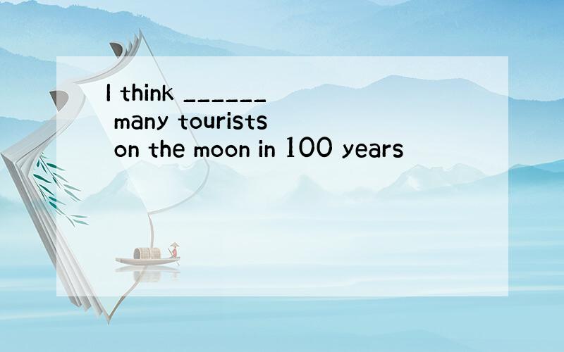 I think ______ many tourists on the moon in 100 years