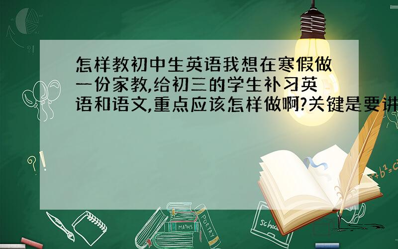 怎样教初中生英语我想在寒假做一份家教,给初三的学生补习英语和语文,重点应该怎样做啊?关键是要讲解那些重要知识点才能对他有