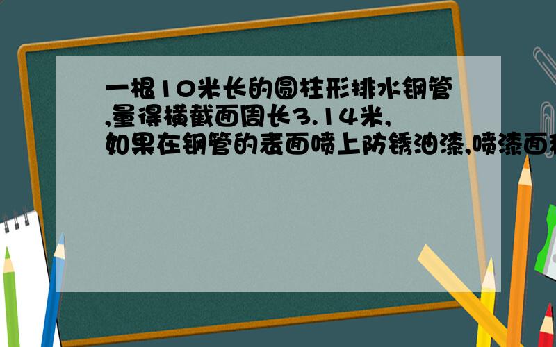 一根10米长的圆柱形排水钢管,量得横截面周长3.14米,如果在钢管的表面喷上防锈油漆,喷漆面积是多少平方