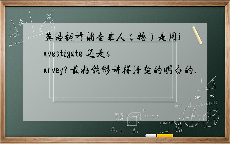 英语翻译调查某人（物）是用investigate 还是survey?最好能够讲得清楚的明白的.