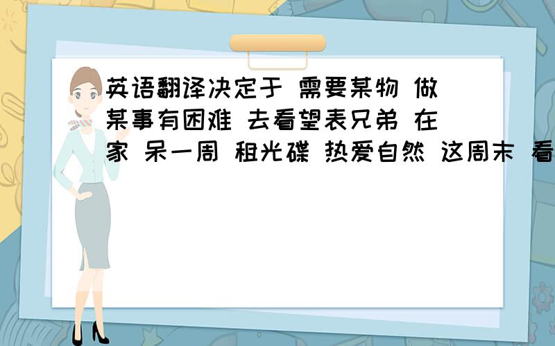 英语翻译决定于 需要某物 做某事有困难 去看望表兄弟 在家 呆一周 租光碟 热爱自然 这周末 看 多久 到达 把某人带到