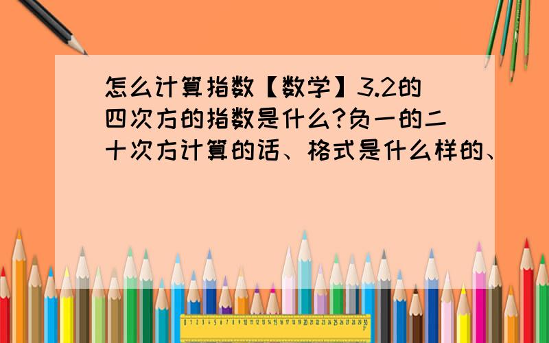 怎么计算指数【数学】3.2的四次方的指数是什么?负一的二十次方计算的话、格式是什么样的、