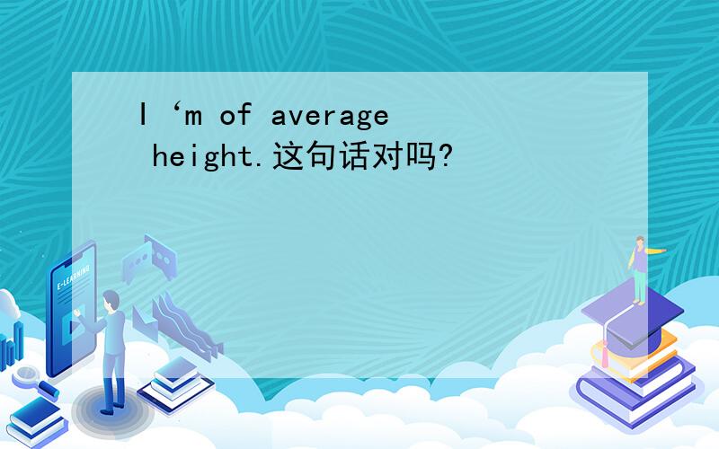 I‘m of average height.这句话对吗?