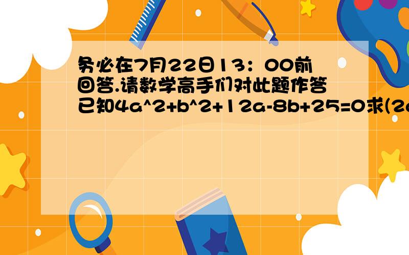 务必在7月22日13：00前回答.请数学高手们对此题作答已知4a^2+b^2+12a-8b+25=0求(2a-b)(a+