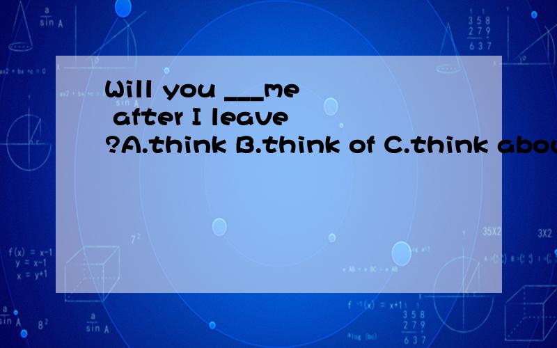 Will you ___me after I leave?A.think B.think of C.think abou