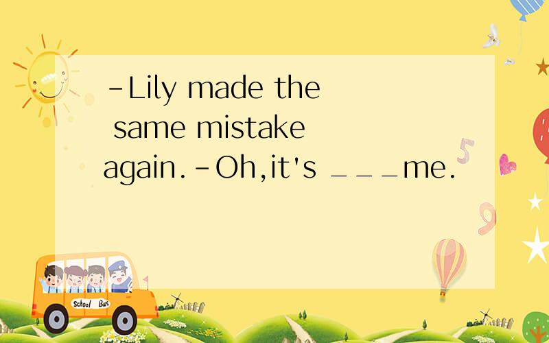 -Lily made the same mistake again.-Oh,it's ___me.