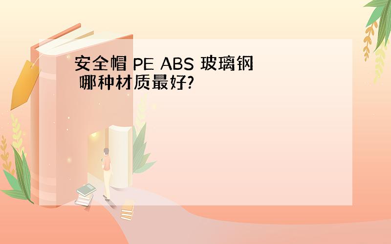 安全帽 PE ABS 玻璃钢 哪种材质最好?