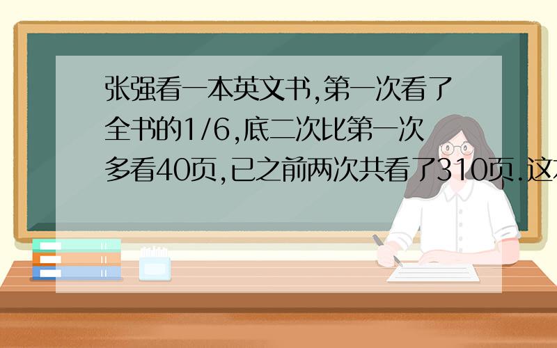 张强看一本英文书,第一次看了全书的1/6,底二次比第一次多看40页,已之前两次共看了310页.这本书共多少页?