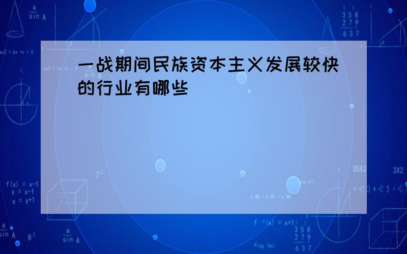 一战期间民族资本主义发展较快的行业有哪些