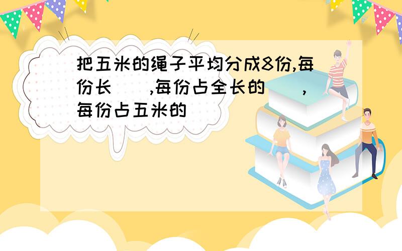 把五米的绳子平均分成8份,每份长（）,每份占全长的（）,每份占五米的（）