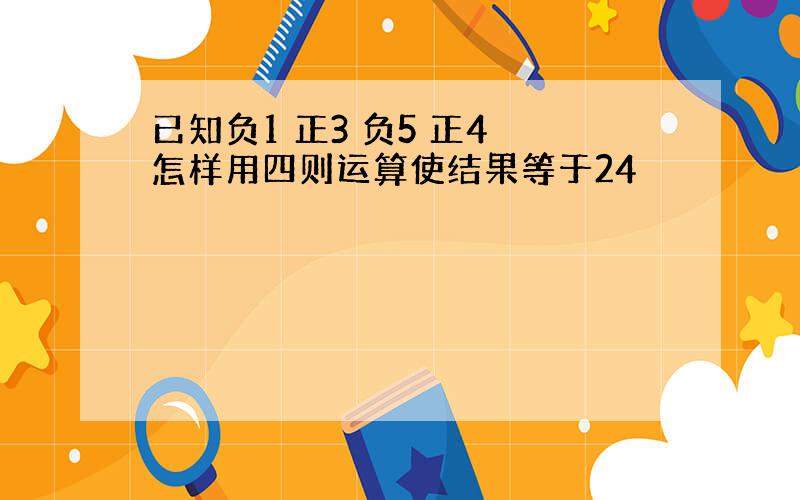 已知负1 正3 负5 正4 怎样用四则运算使结果等于24