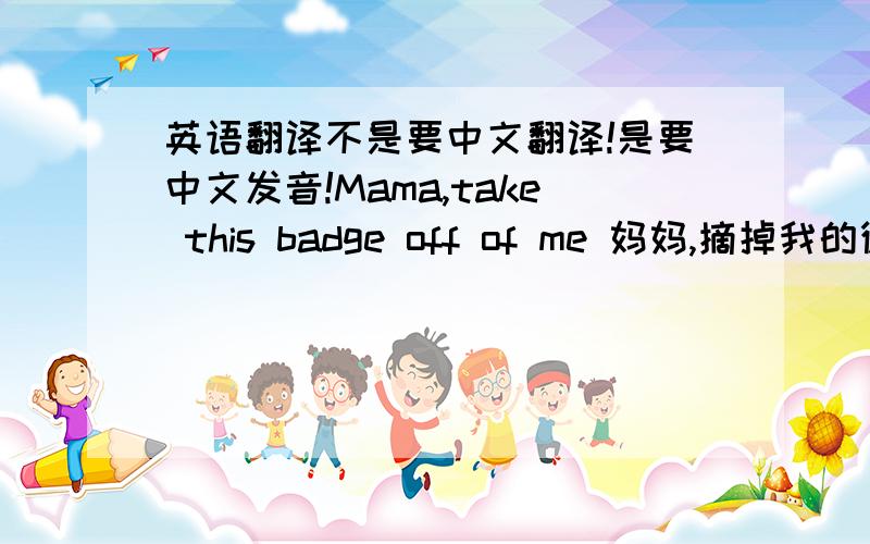 英语翻译不是要中文翻译!是要中文发音!Mama,take this badge off of me 妈妈,摘掉我的徽章