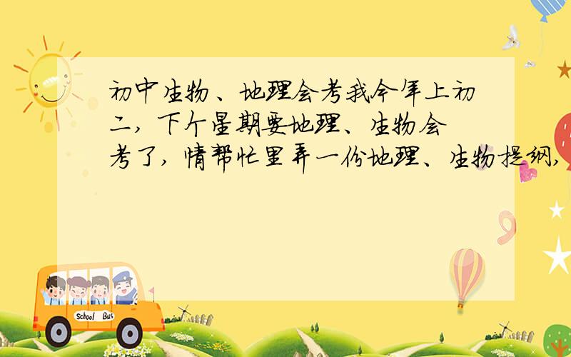 初中生物、地理会考我今年上初二, 下个星期要地理、生物会考了, 情帮忙里弄一份地理、生物提纲, 就是 要包括7、8年级的