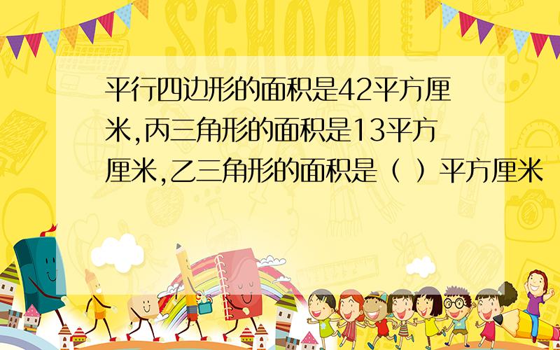 平行四边形的面积是42平方厘米,丙三角形的面积是13平方厘米,乙三角形的面积是（ ）平方厘米