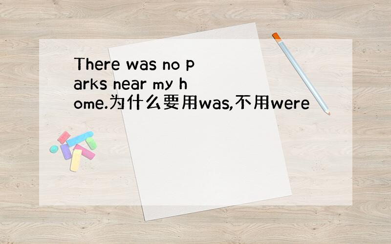 There was no parks near my home.为什么要用was,不用were