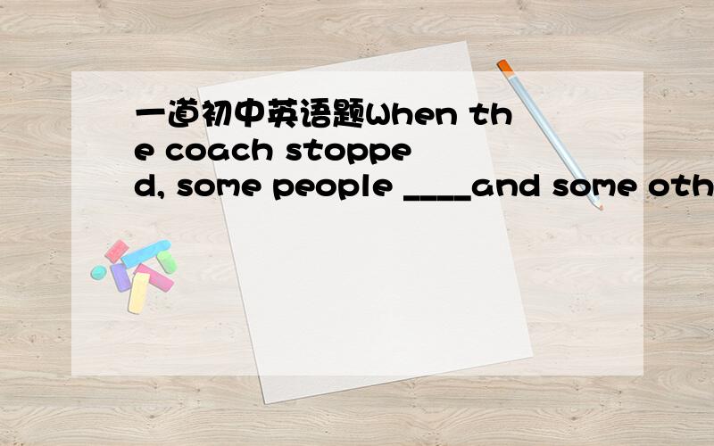 一道初中英语题When the coach stopped, some people ____and some othe