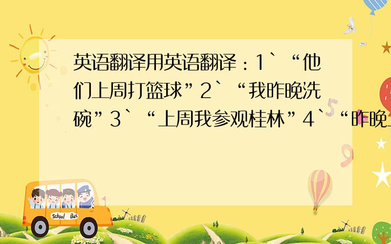 英语翻译用英语翻译：1`“他们上周打篮球”2`“我昨晚洗碗”3`“上周我参观桂林”4`“昨晚上我看电视”5`“昨天他帮助