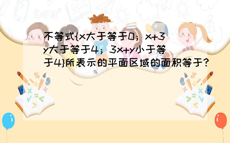 不等式{x大于等于0；x+3y大于等于4；3x+y小于等于4}所表示的平面区域的面积等于?