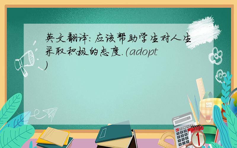 英文翻译：应该帮助学生对人生采取积极的态度.（adopt）