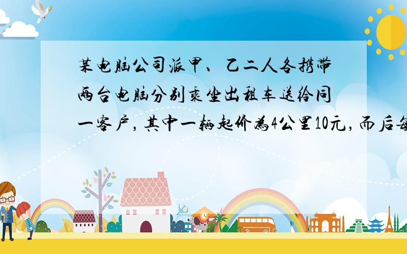 某电脑公司派甲、乙二人各携带两台电脑分别乘坐出租车送给同一客户，其中一辆起价为4公里10元，而后每公里收1.2元；另一辆