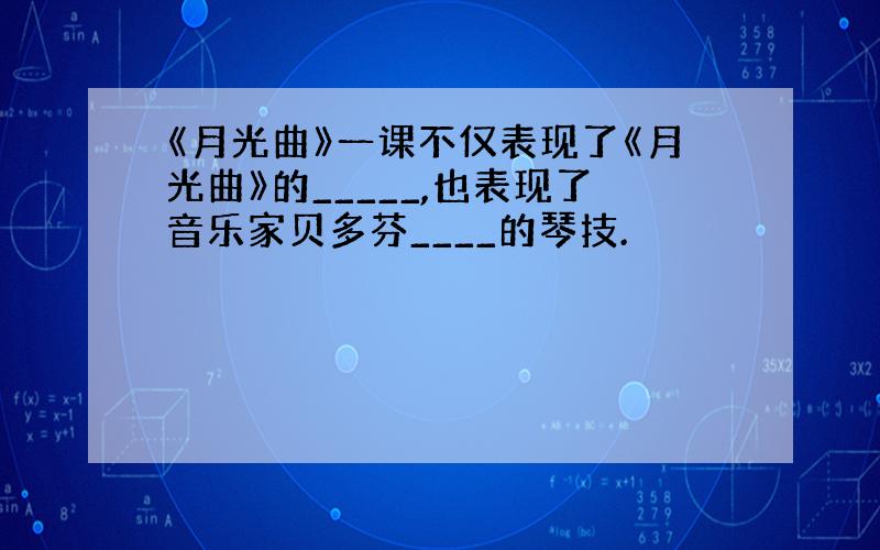 《月光曲》一课不仅表现了《月光曲》的_____,也表现了音乐家贝多芬____的琴技.