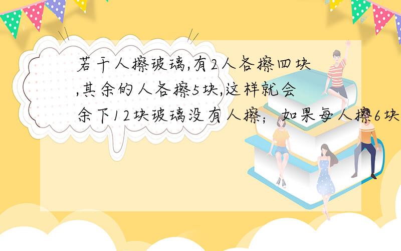 若干人擦玻璃,有2人各擦四块,其余的人各擦5块,这样就会余下12块玻璃没有人擦；如果每人擦6块,那么