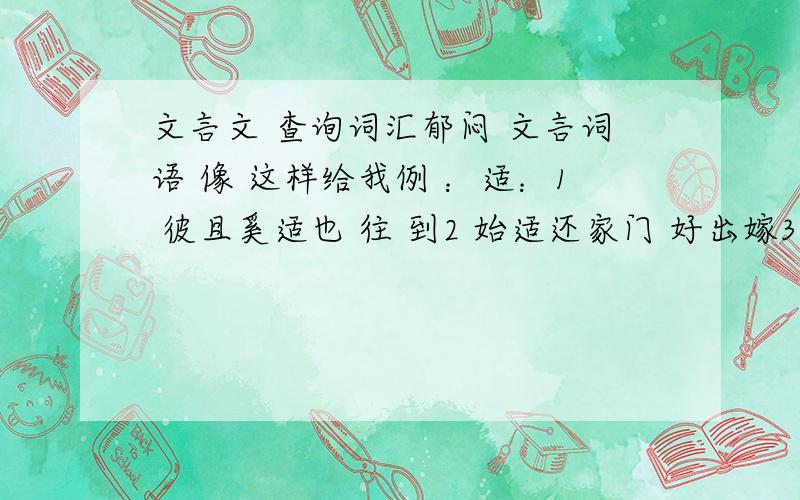 文言文 查询词汇郁闷 文言词语 像 这样给我例 ：适：1 彼且奚适也 往 到2 始适还家门 好出嫁3 处分适兄意 顺从4