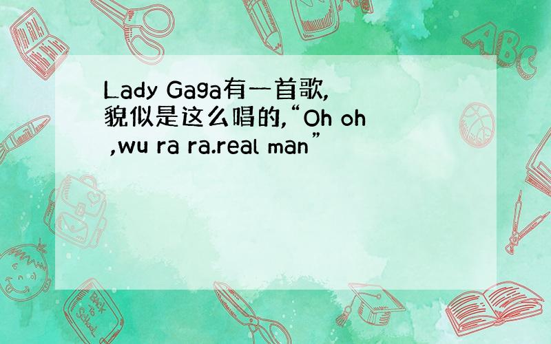 Lady Gaga有一首歌,貌似是这么唱的,“Oh oh ,wu ra ra.real man”