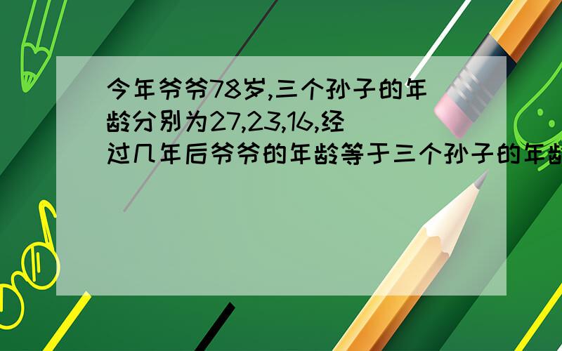 今年爷爷78岁,三个孙子的年龄分别为27,23,16,经过几年后爷爷的年龄等于三个孙子的年龄和?