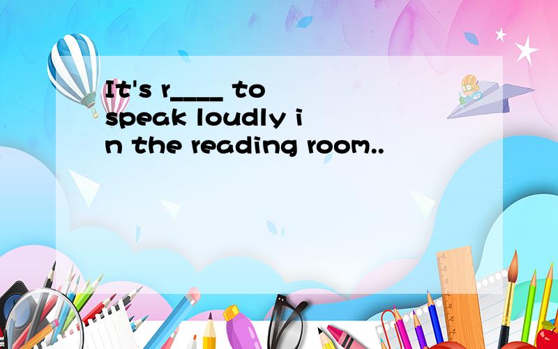 It's r____ to speak loudly in the reading room..