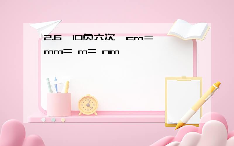 2.6×10负六次幂cm＝ mm= m= nm