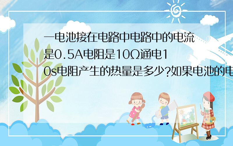 一电池接在电路中电路中的电流是0.5A电阻是10Ω通电10s电阻产生的热量是多少?如果电池的电动势是6v,求电池把多少化