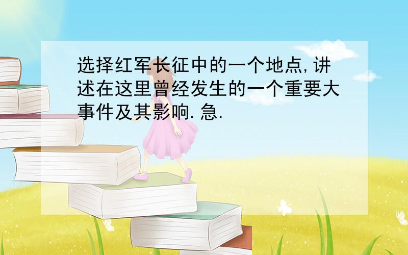 选择红军长征中的一个地点,讲述在这里曾经发生的一个重要大事件及其影响.急.