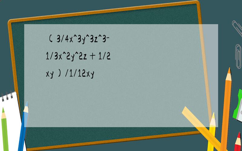 (3/4x^3y^3z^3-1/3x^2y^2z+1/2xy)/1/12xy