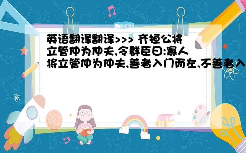 英语翻译翻译>>> 齐桓公将立管仲为仲夫,令群臣曰:寡人将立管仲为仲夫,善者入门而左,不善者入门而右。