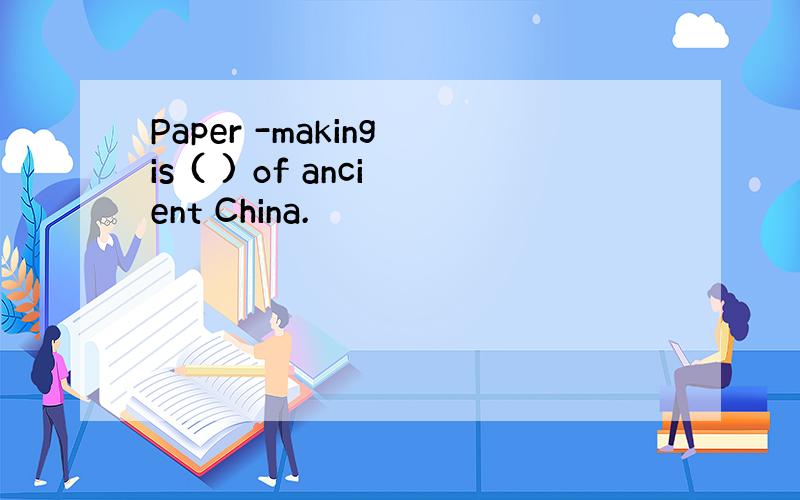 Paper -making is ( ) of ancient China.