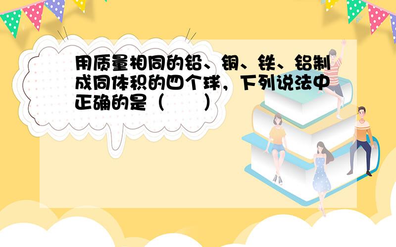 用质量相同的铅、铜、铁、铝制成同体积的四个球，下列说法中正确的是（　　）