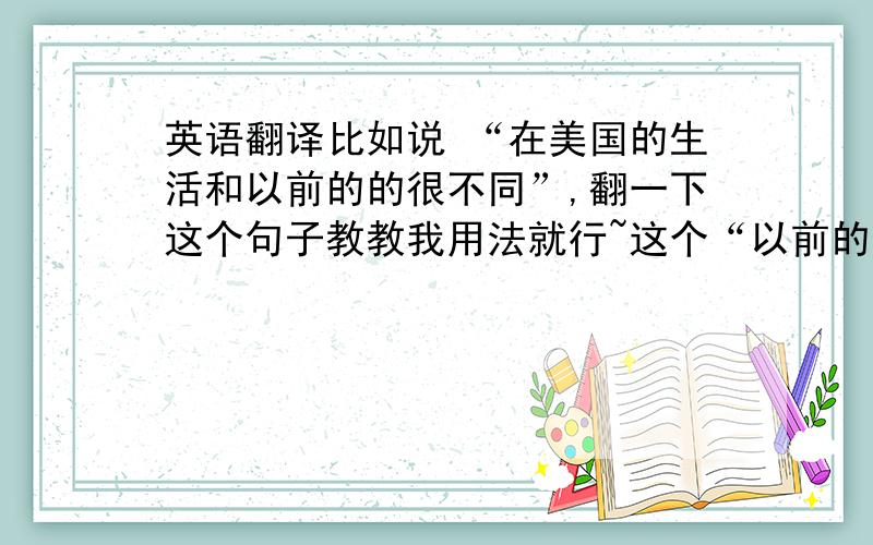 英语翻译比如说 “在美国的生活和以前的的很不同”,翻一下这个句子教教我用法就行~这个“以前的生活”可不可以用d'habi