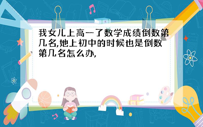 我女儿上高一了数学成绩倒数第几名,她上初中的时候也是倒数第几名怎么办,