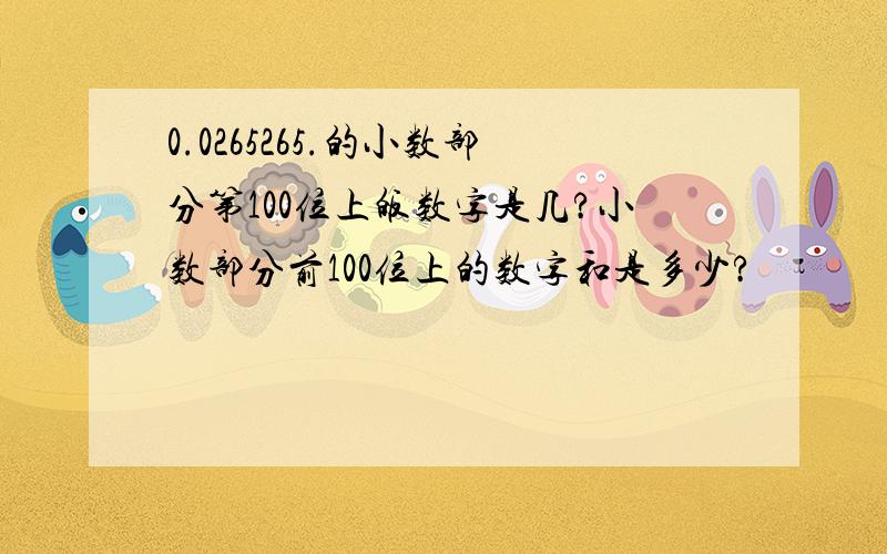 0.0265265.的小数部分第100位上皈数字是几?小数部分前100位上的数字和是多少?