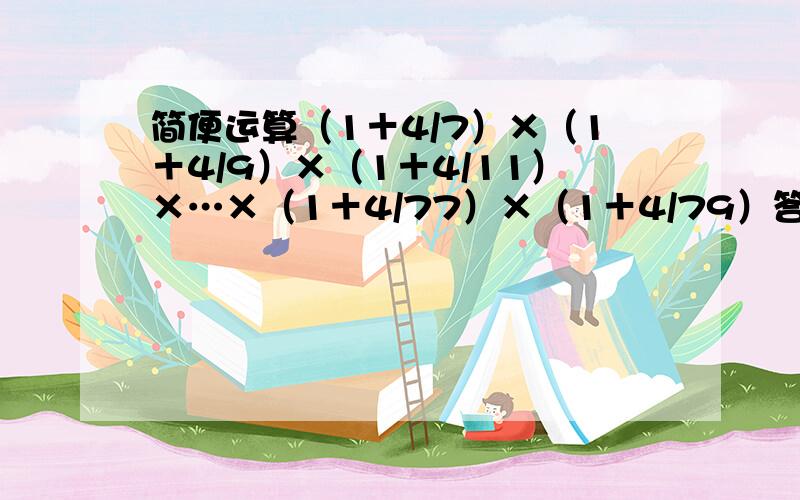 简便运算（1＋4/7）×（1＋4/9）×（1＋4/11）×…×（1＋4/77）×（1＋4/79）答案是多少?尽量快一些哦