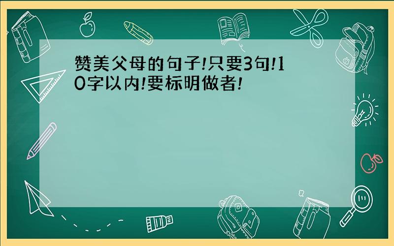 赞美父母的句子!只要3句!10字以内!要标明做者!