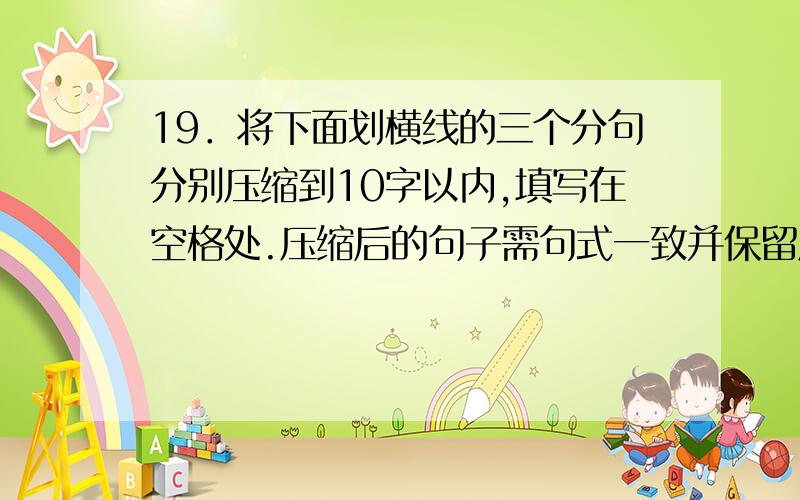 19．将下面划横线的三个分句分别压缩到10字以内,填写在空格处.压缩后的句子需句式一致并保留原意.