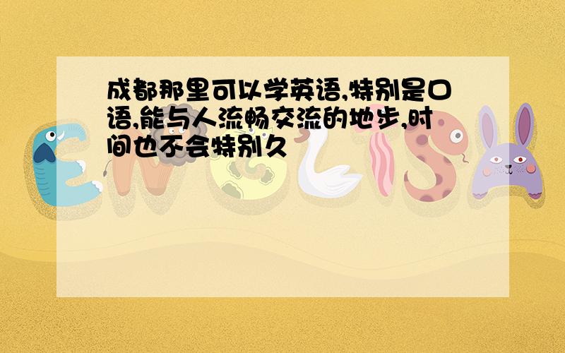 成都那里可以学英语,特别是口语,能与人流畅交流的地步,时间也不会特别久